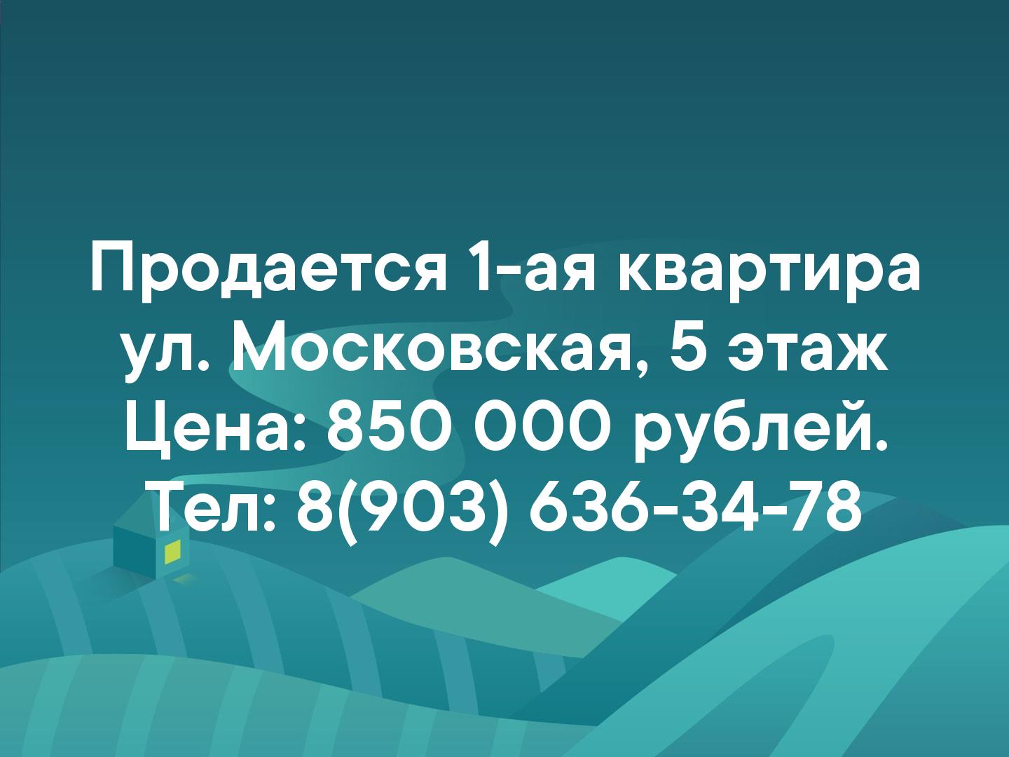 Продается 1-ая квартира 
ул. Московская, 5 этаж 
Цена: 850 000 рублей. 
Тел: 8(903) 636-34-78